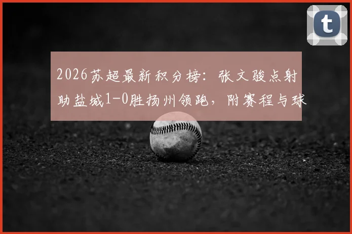 2026苏超最新积分榜:张文骏点射助盐城1-0胜扬州领跑,附赛程与球队分析