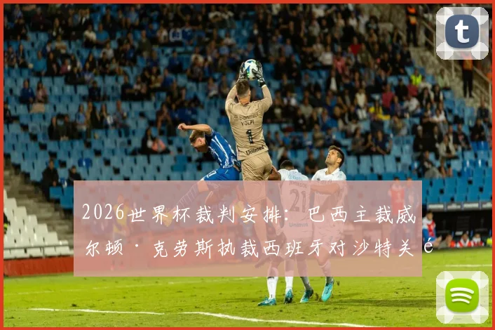 2026世界杯裁判安排:巴西主裁威尔顿·克劳斯执裁西班牙对沙特关键战,附第37-40场裁判名单解读