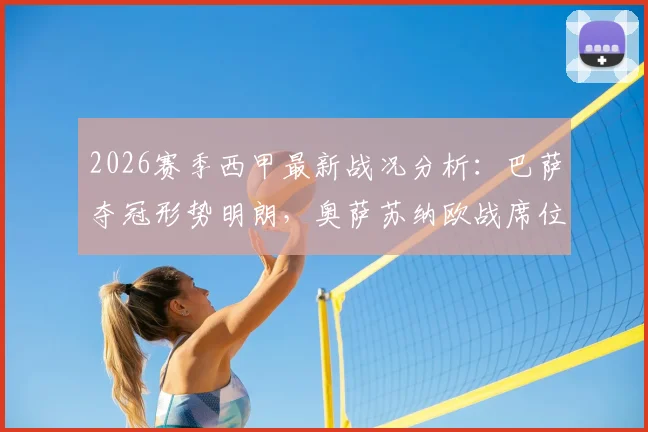 2026赛季西甲最新战况分析：巴萨夺冠形势明朗，奥萨苏纳欧战席位争夺关键看点