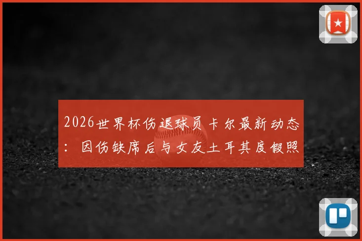 2026世界杯伤退球员卡尔最新动态:因伤缺席后与女友土耳其度假照片曝光,图片报报道其恢复情况