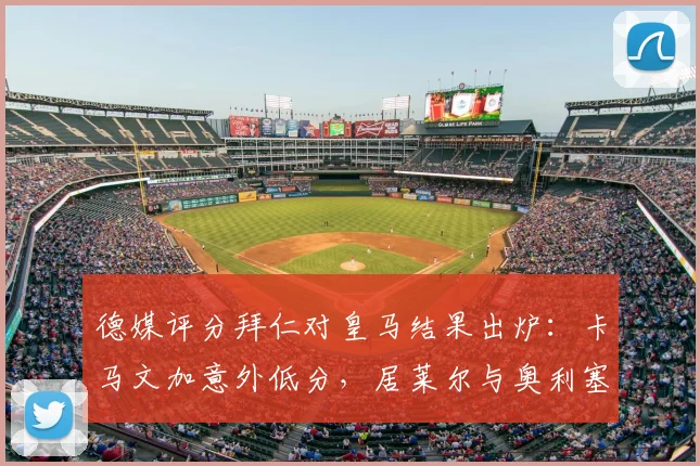 德媒评分拜仁对皇马结果出炉:卡马文加意外低分,居莱尔与奥利塞获评满分引热议