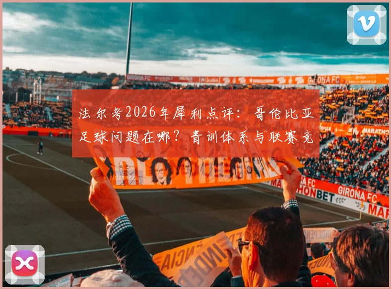 法尔考2026年犀利点评：哥伦比亚足球问题在哪？青训体系与联赛竞争力全面解析与改进探讨