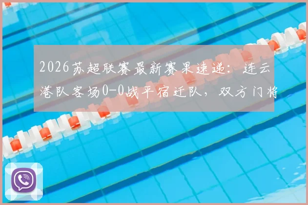 2026苏超联赛最新赛果速递：连云港队客场0-0战平宿迁队，双方门将表现成焦点