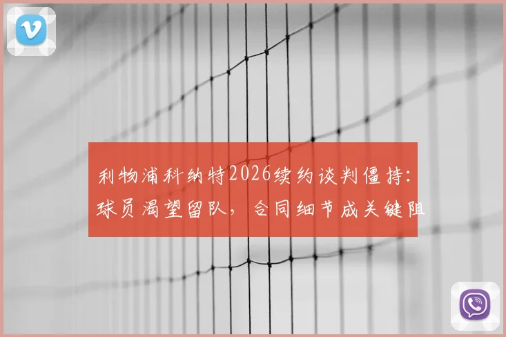 利物浦科纳特2026续约谈判僵持:球员渴望留队,合同细节成关键阻碍