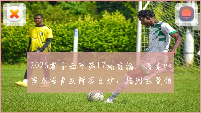 2026赛季西甲第17轮直播:马竞vs塞尔塔首发阵容出炉,格列兹曼领衔锋线,瑟洛特与卢克曼双双出战