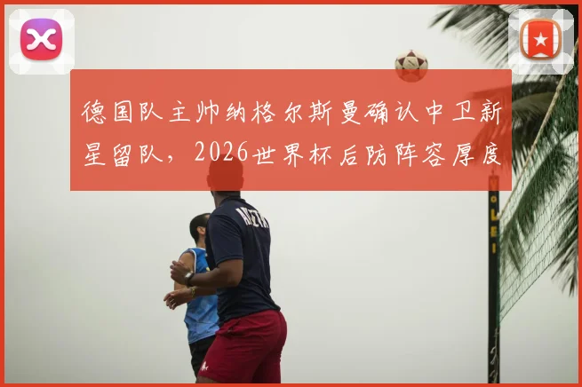 德国队主帅纳格尔斯曼确认中卫新星留队,2026世界杯后防阵容厚度引关注,施洛特贝克未来动向解析