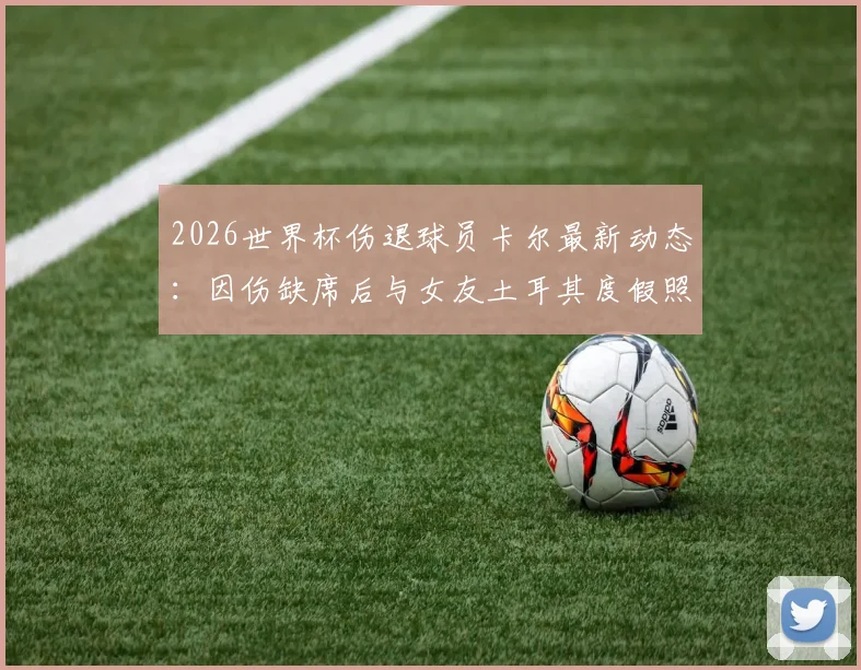 2026世界杯伤退球员卡尔最新动态：因伤缺席后与女友土耳其度假照片曝光，图片报报道其恢复情况