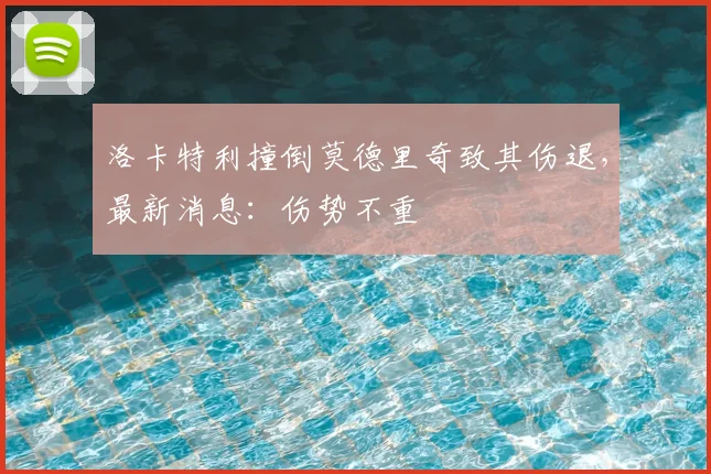洛卡特利撞倒莫德里奇致其伤退，最新消息：伤势不重