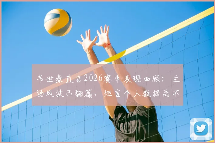 韦世豪直言2026赛季表现回顾：主场风波已翻篇，坦言个人数据离不开全队支持