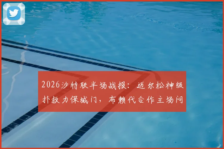 2026沙特联半场战报：迈尔松神级扑救力保城门，布赖代合作主场闷平利雅得体育