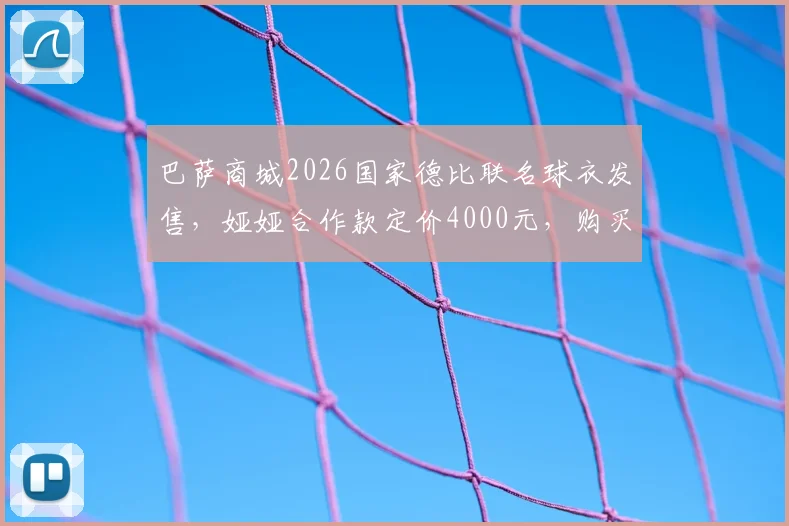 巴萨商城2026国家德比联名球衣发售，娅娅合作款定价4000元，购买指南解析