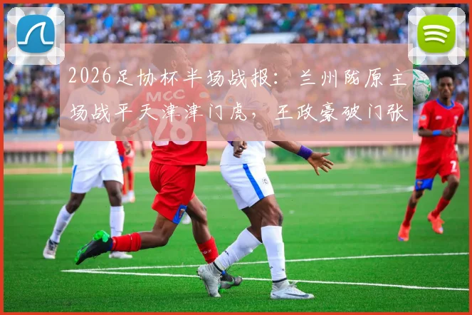 2026足协杯半场战报：兰州陇原主场战平天津津门虎，王政豪破门张俊哲火速扳平，黑马姿态初显