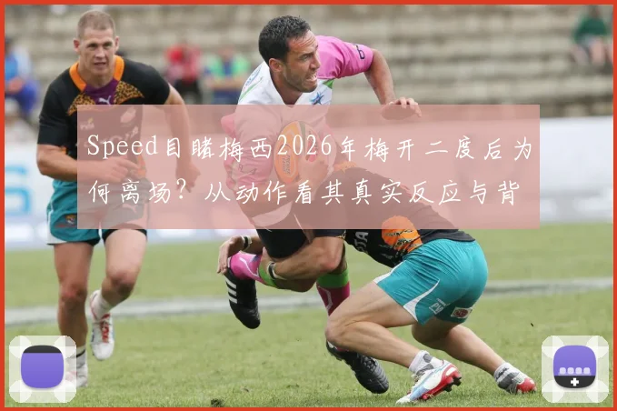 Speed目睹梅西2026年梅开二度后为何离场?从动作看其真实反应与背后故事