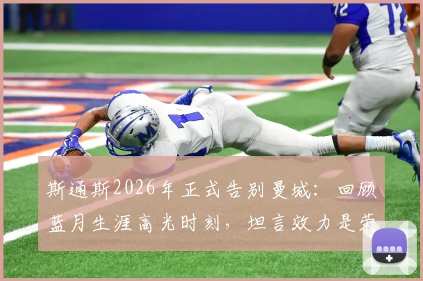 斯通斯2026年正式告别曼城:回顾蓝月生涯高光时刻,坦言效力是荣幸并期待以球迷身份回归
