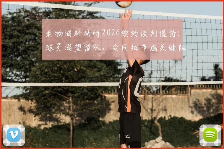 利物浦科纳特2026续约谈判僵持：球员渴望留队，合同细节成关键阻碍