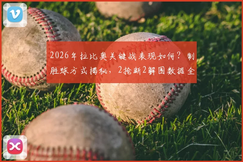 2026年拉比奥关键战表现如何？制胜球方式揭秘，2抢断2解围数据全面解析