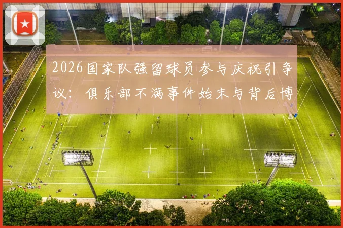 2026国家队强留球员参与庆祝引争议：俱乐部不满事件始末与背后博弈分析