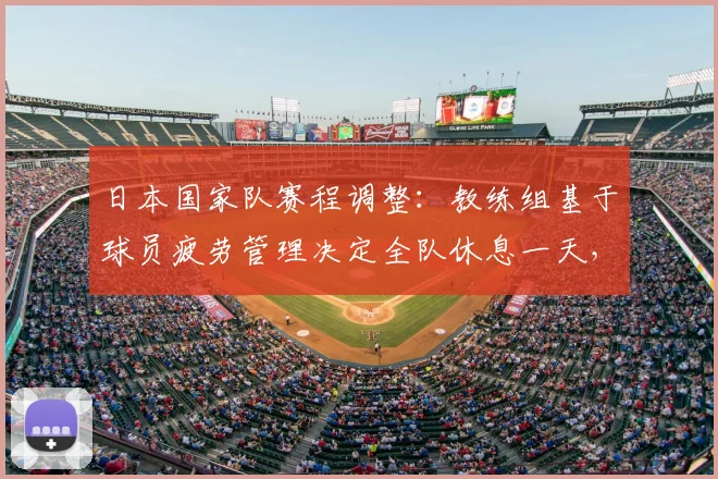 日本国家队赛程调整：教练组基于球员疲劳管理决定全队休息一天，2026年备战策略曝光
