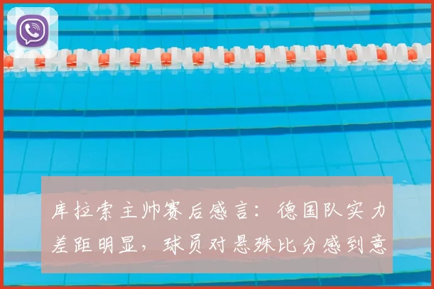 库拉索主帅赛后感言：德国队实力差距明显，球员对悬殊比分感到意外，深度解析国际足坛实力鸿沟