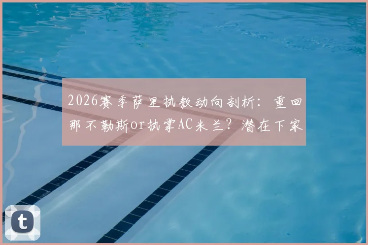 2026赛季萨里执教动向剖析：重回那不勒斯or执掌AC米兰？潜在下家与战术适配深度解读