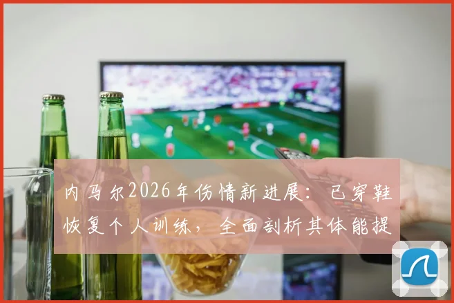 内马尔2026年伤情新进展：已穿鞋恢复个人训练，全面剖析其体能提升方案与复出时间预测