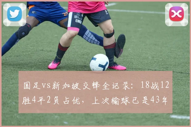 国足vs新加坡交锋全记录：18战12胜4平2负占优，上次输球已是43年前