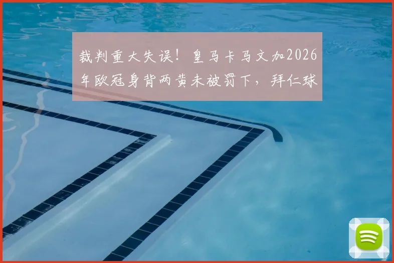 裁判重大失误！皇马卡马文加2026年欧冠身背两黄未被罚下，拜仁球员抗议后补红牌引争议
