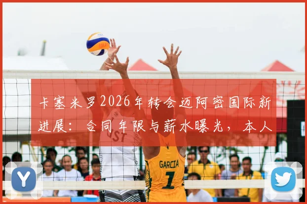 卡塞米罗2026年转会迈阿密国际新进展：合同年限与薪水曝光，本人离队原因深度剖析