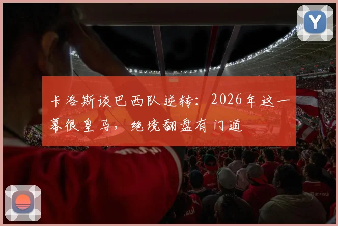 卡洛斯谈巴西队逆转：2026年这一幕很皇马，绝境翻盘有门道