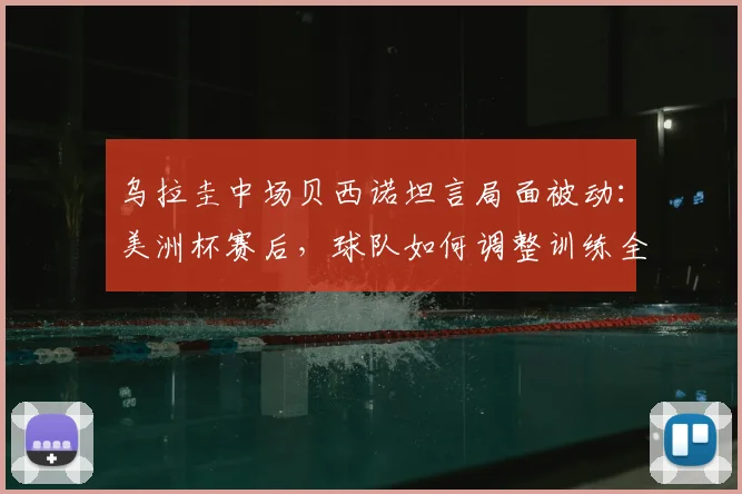 乌拉圭中场贝西诺坦言局面被动:美洲杯赛后,球队如何调整训练全力备战2026年对阵西班牙的关键战役