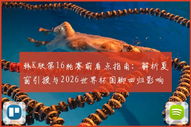 韩K联第16轮赛前看点指南：解析夏窗引援与2026世界杯国脚回归影响，附重点对阵前瞻