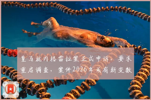 皇马就内格雷拉案正式申诉,要求重启调查,案件2026年或有新变数?西甲裁判风波再起