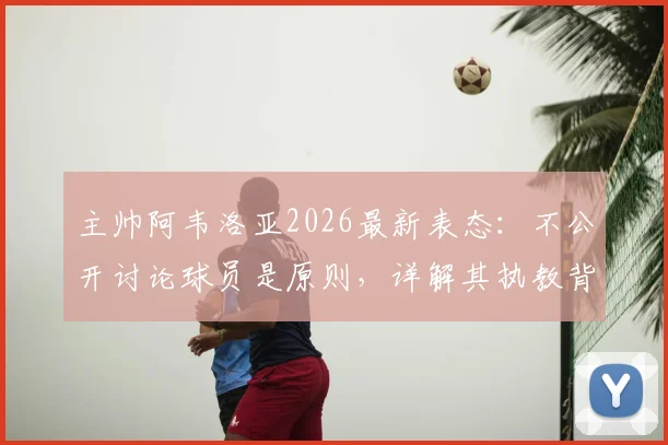 主帅阿韦洛亚2026最新表态:不公开讨论球员是原则,详解其执教背后的撑腰哲学与管理艺术
