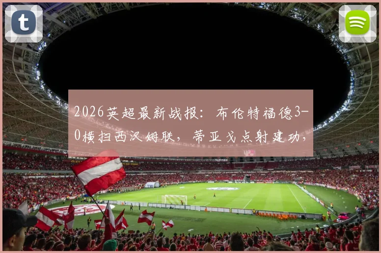 2026英超最新战报：布伦特福德3-0横扫西汉姆联，蒂亚戈点射建功，比赛录像回放与全场深度解析