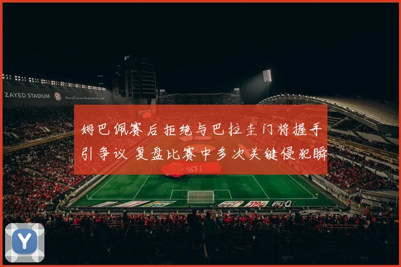 姆巴佩赛后拒绝与巴拉圭门将握手引争议 复盘比赛中多次关键侵犯瞬间及球员情绪分析
