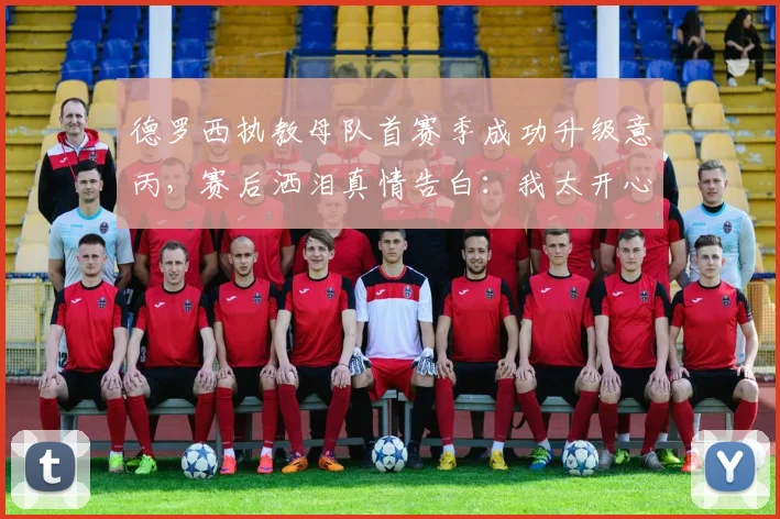 德罗西执教母队首赛季成功升级意丙，赛后洒泪真情告白：我太开心了，附球队战绩与未来展望