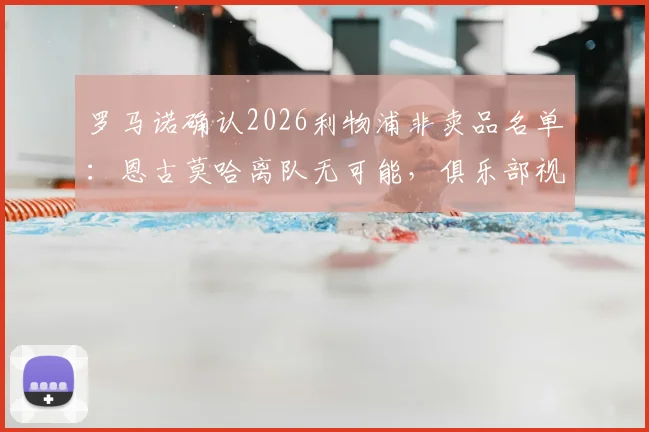 罗马诺确认2026利物浦非卖品名单：恩古莫哈离队无可能，俱乐部视其为未来核心