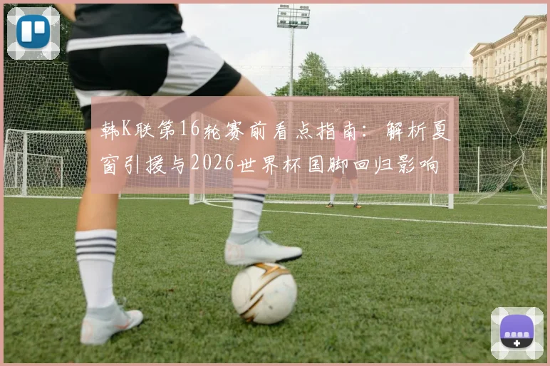 韩K联第16轮赛前看点指南：解析夏窗引援与2026世界杯国脚回归影响，附重点对阵前瞻
