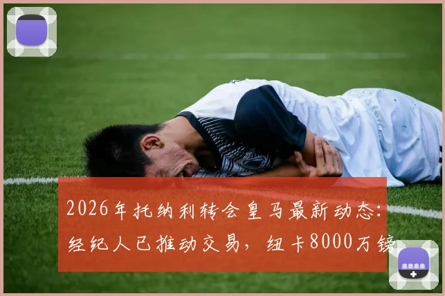 2026年托纳利转会皇马最新动态:经纪人已推动交易,纽卡8000万镑心理价位曝光,这笔转会到底值不值?