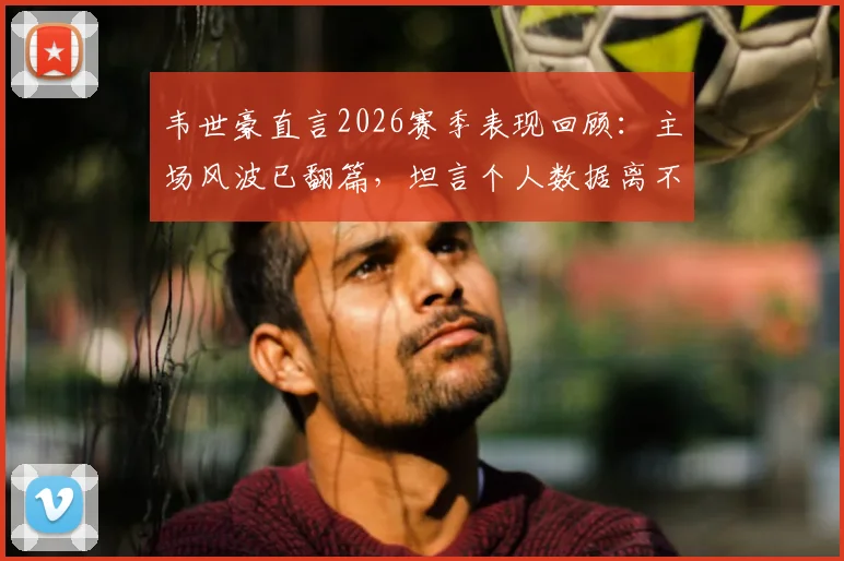 韦世豪直言2026赛季表现回顾:主场风波已翻篇,坦言个人数据离不开全队支持