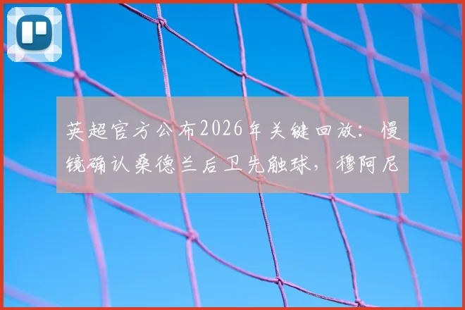 英超官方公布2026年关键回放:慢镜确认桑德兰后卫先触球,穆阿尼倒地非点球引热议