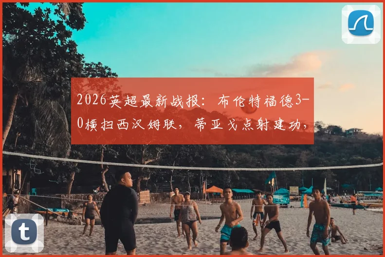 2026英超最新战报:布伦特福德3-0横扫西汉姆联,蒂亚戈点射建功,比赛录像回放与全场深度解析