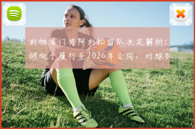 利物浦门将阿利松留队决定解析：倾向于履行至2026年合同，对球队后防及未来计划有何影响？