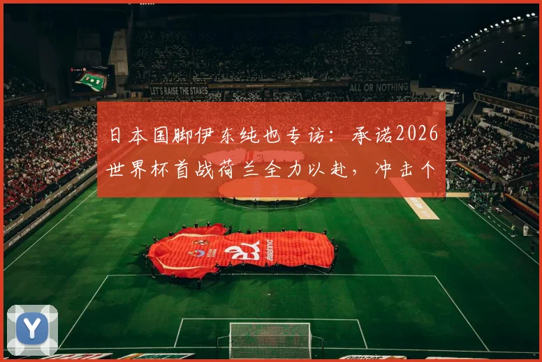 日本国脚伊东纯也专访：承诺2026世界杯首战荷兰全力以赴，冲击个人世界杯首球目标解析