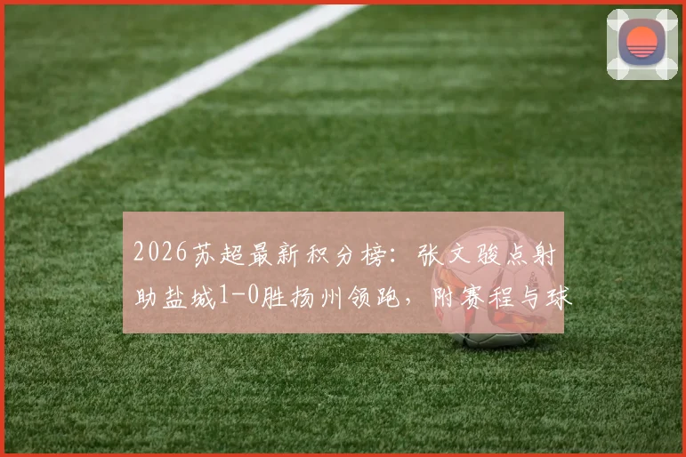 2026苏超最新积分榜：张文骏点射助盐城1-0胜扬州领跑，附赛程与球队分析