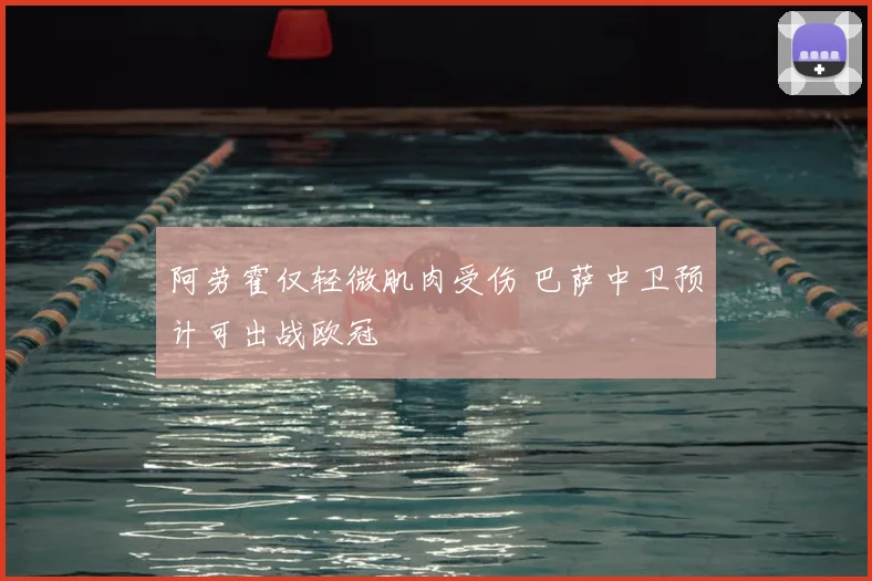 阿劳霍仅轻微肌肉受伤 巴萨中卫预计可出战欧冠