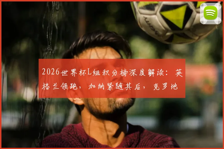 2026世界杯L组积分榜深度解读：英格兰领跑，加纳紧随其后，克罗地亚命悬一线