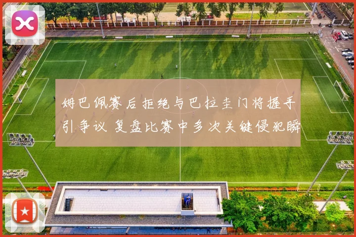 姆巴佩赛后拒绝与巴拉圭门将握手引争议 复盘比赛中多次关键侵犯瞬间及球员情绪分析