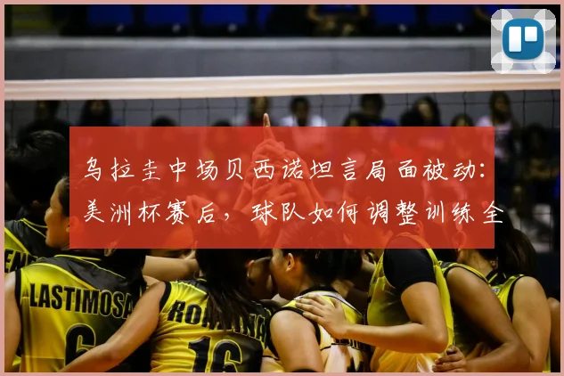 乌拉圭中场贝西诺坦言局面被动：美洲杯赛后，球队如何调整训练全力备战2026年对阵西班牙的关键战役