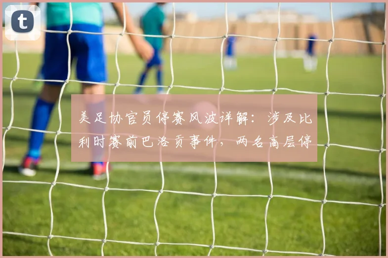 美足协官员停赛风波详解:涉及比利时赛前巴洛贡事件,两名高层停职背后有何内幕?